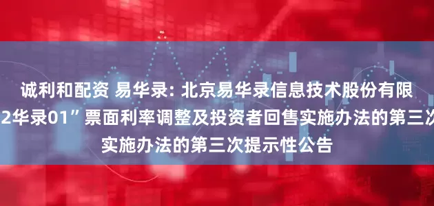 诚利和配资 易华录: 北京易华录信息技术股份有限公司关于“22华录01”票面利率调整及投资者回售实施办法的第三次提示性公告