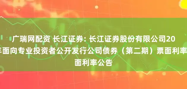 广瑞网配资 长江证券: 长江证券股份有限公司2025年面向专业投资者公开发行公司债券（第二期）票面利率公告