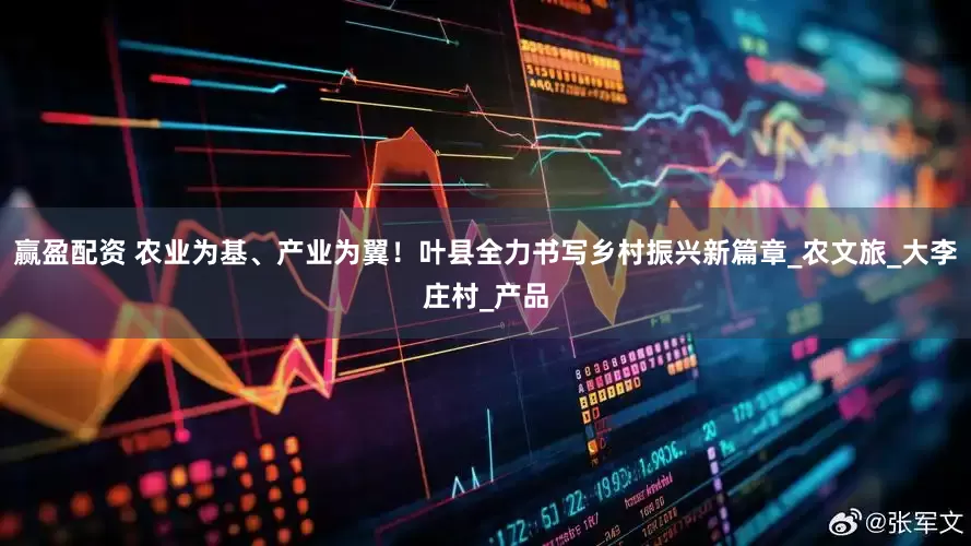 赢盈配资 农业为基、产业为翼！叶县全力书写乡村振兴新篇章_农文旅_大李庄村_产品
