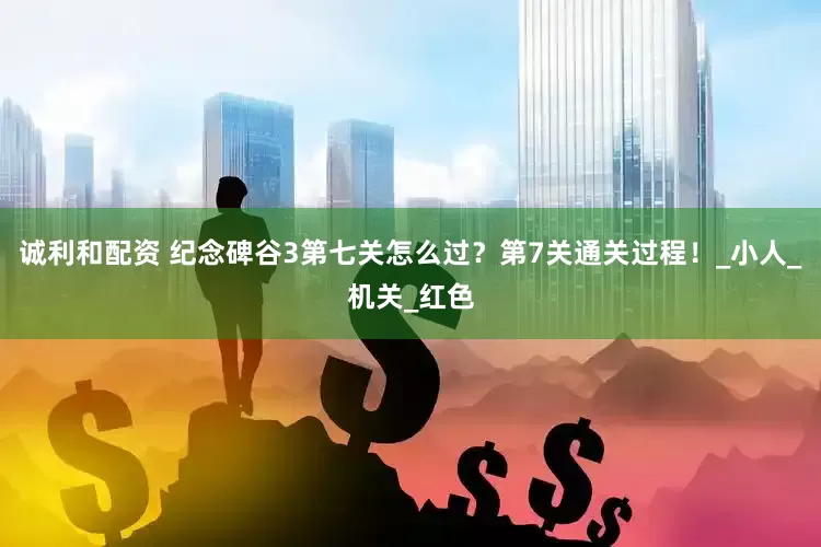 诚利和配资 纪念碑谷3第七关怎么过？第7关通关过程！_小人_机关_红色
