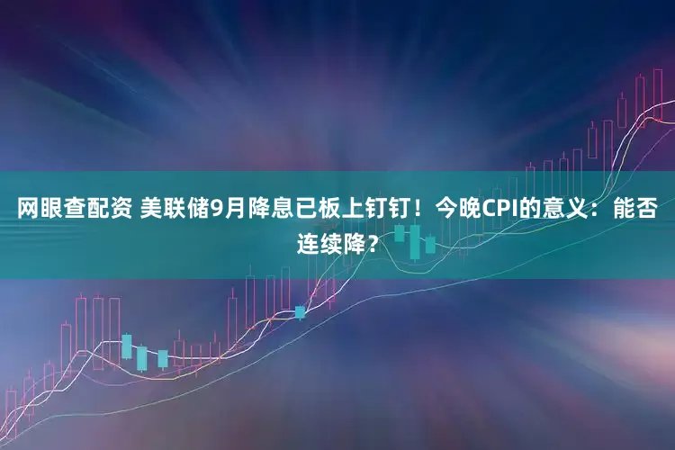 网眼查配资 美联储9月降息已板上钉钉！今晚CPI的意义：能否连续降？