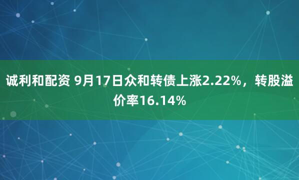 诚利和配资 9月17日众和转债上涨2.22%，转股溢价率16.14%