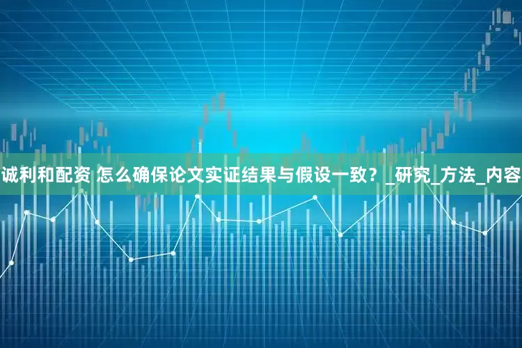 诚利和配资 怎么确保论文实证结果与假设一致？_研究_方法_内容