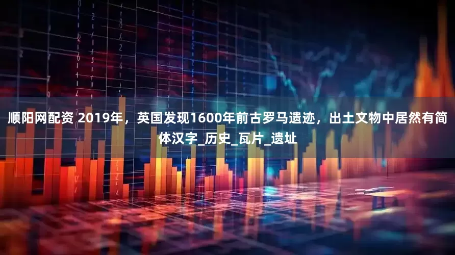 顺阳网配资 2019年，英国发现1600年前古罗马遗迹，出土文物中居然有简体汉字_历史_瓦片_遗址