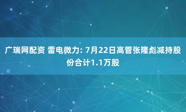 广瑞网配资 雷电微力: 7月22日高管张隆彪减持股份合计1.1万股