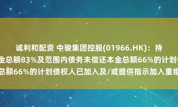诚利和配资 中骏集团控股(01966.HK)：持有约占现有票据未偿还本金总额83%及范围内债务未偿还本金总额66%的计划债权人已加入及/或提供指示加入重组支持协议