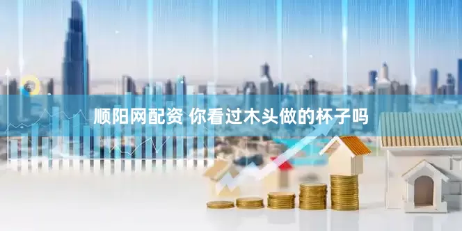 顺阳网配资 你看过木头做的杯子吗