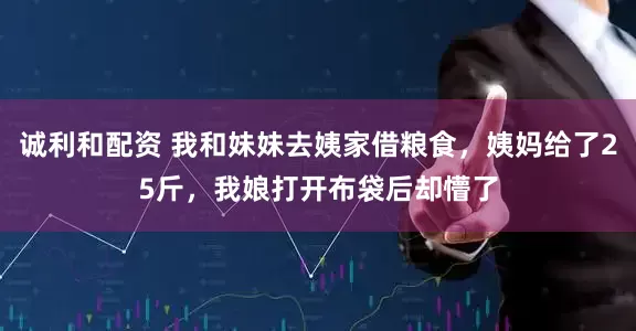 诚利和配资 我和妹妹去姨家借粮食，姨妈给了25斤，我娘打开布袋后却懵了