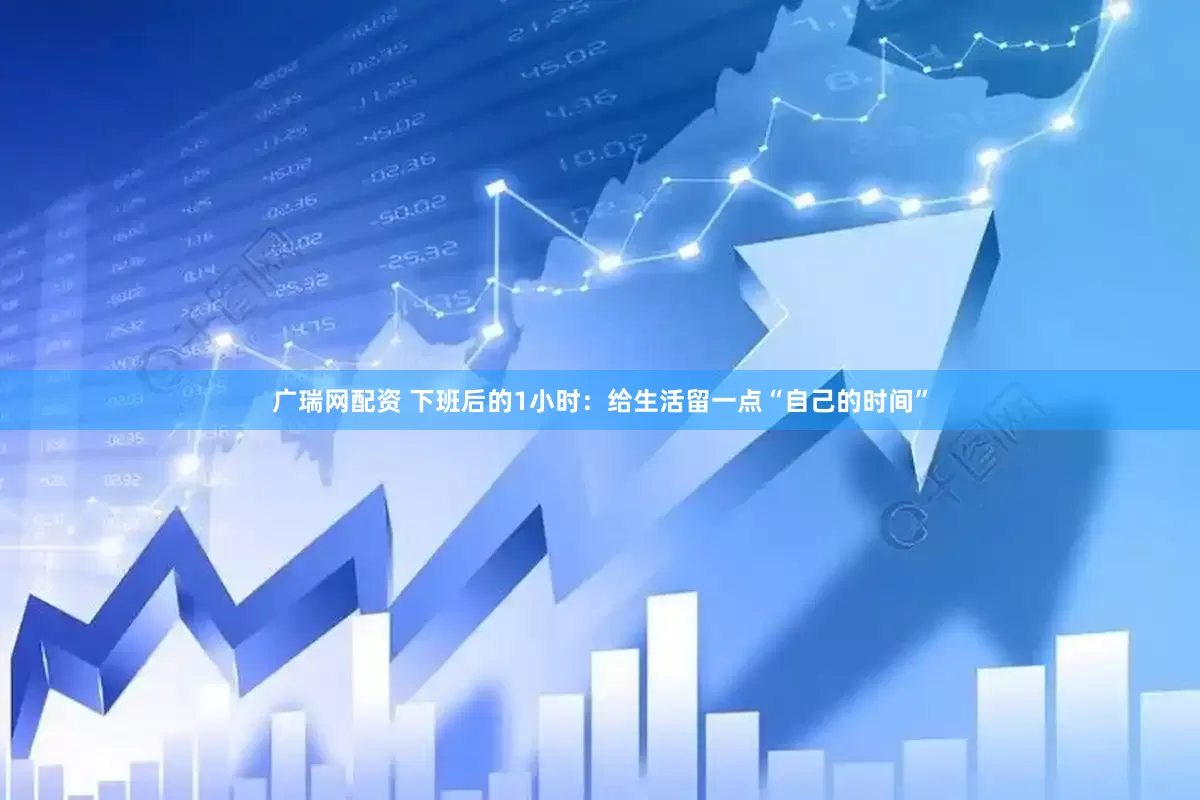 广瑞网配资 下班后的1小时：给生活留一点“自己的时间”