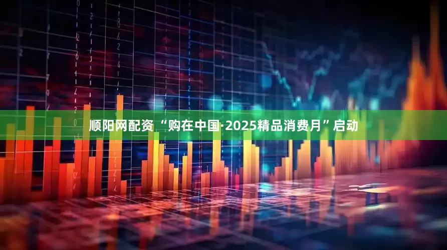顺阳网配资 “购在中国·2025精品消费月”启动
