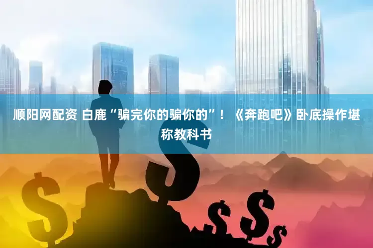 顺阳网配资 白鹿“骗完你的骗你的”！《奔跑吧》卧底操作堪称教科书