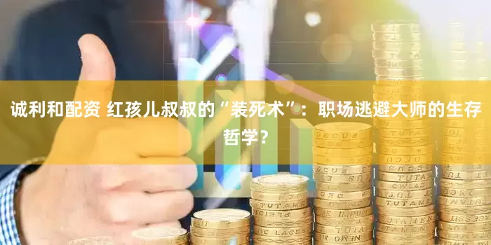 诚利和配资 红孩儿叔叔的“装死术”：职场逃避大师的生存哲学？