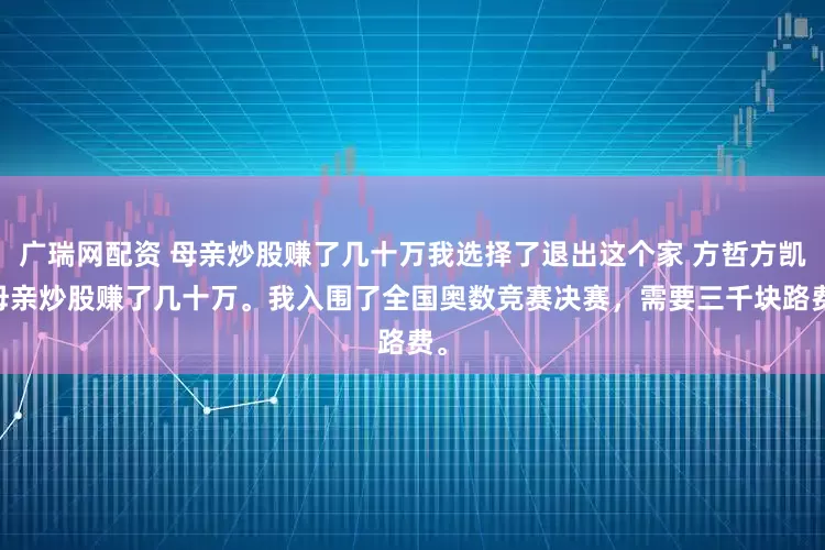 广瑞网配资 母亲炒股赚了几十万我选择了退出这个家 方哲方凯 母亲炒股赚了几十万。我入围了全国奥数竞赛决赛，需要三千块路费。