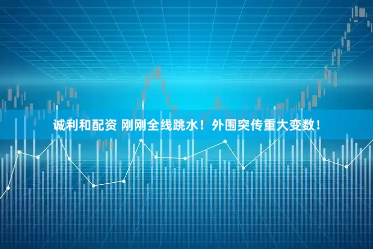 诚利和配资 刚刚全线跳水！外围突传重大变数！