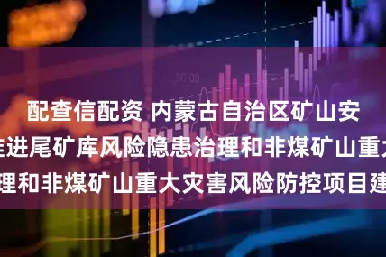 配查信配资 内蒙古自治区矿山安全监管局积极推进尾矿库风险隐患治理和非煤矿山重大灾害风险防控项目建设